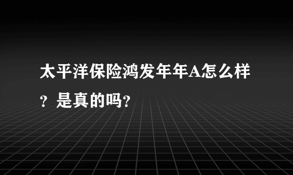 太平洋保险鸿发年年A怎么样?是真的吗?