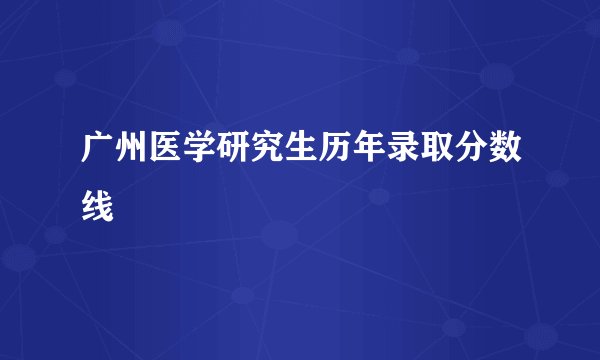 广州医学研究生历年录取分数线
