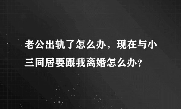 老公出轨了怎么办,现在与小三同居要跟我离婚怎么办?