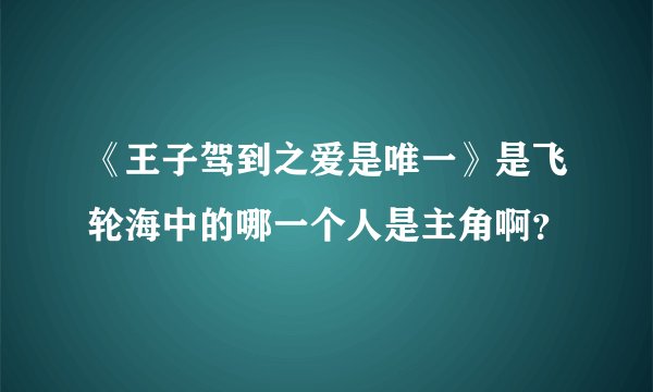 《王子驾到之爱是唯一》是飞轮海中的哪一个人是主角啊？