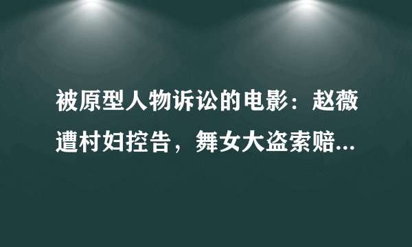 被原型人物诉讼的电影：赵薇遭村妇控告，舞女大盗索赔4000万美元