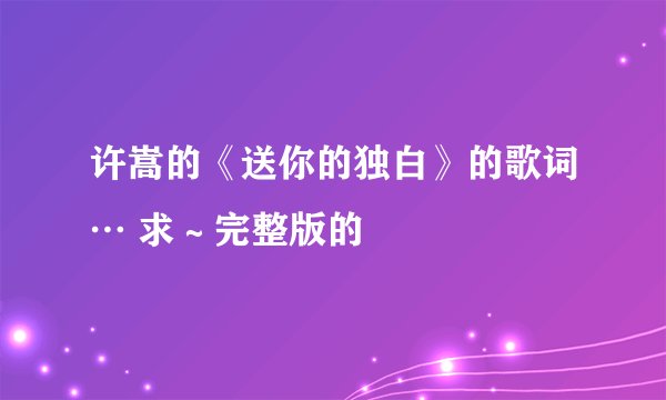 许嵩的《送你的独白》的歌词… 求～完整版的