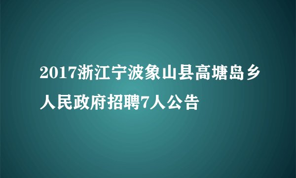 2017浙江宁波象山县高塘岛乡人民政府招聘7人公告