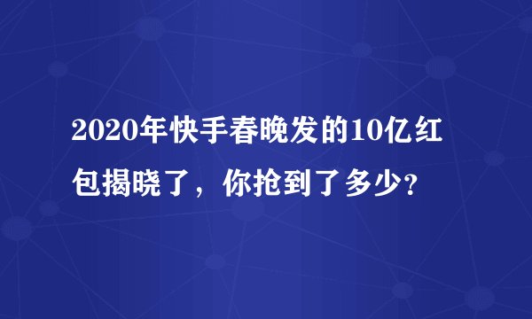 2020年快手春晚发的10亿红包揭晓了，你抢到了多少？