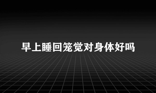 早上睡回笼觉对身体好吗