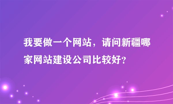 我要做一个网站，请问新疆哪家网站建设公司比较好？