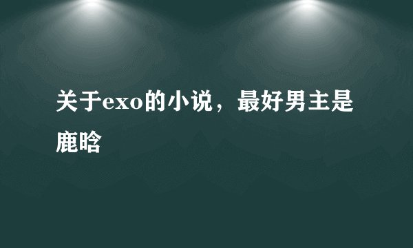 关于exo的小说，最好男主是鹿晗