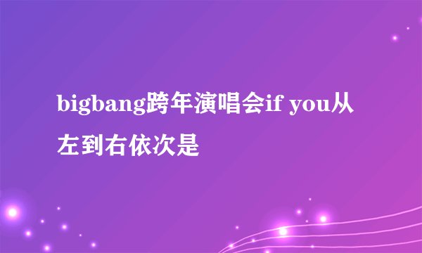 bigbang跨年演唱会if you从左到右依次是