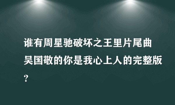 谁有周星驰破坏之王里片尾曲吴国敬的你是我心上人的完整版？