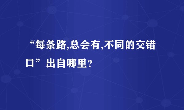 “每条路,总会有,不同的交错口”出自哪里？