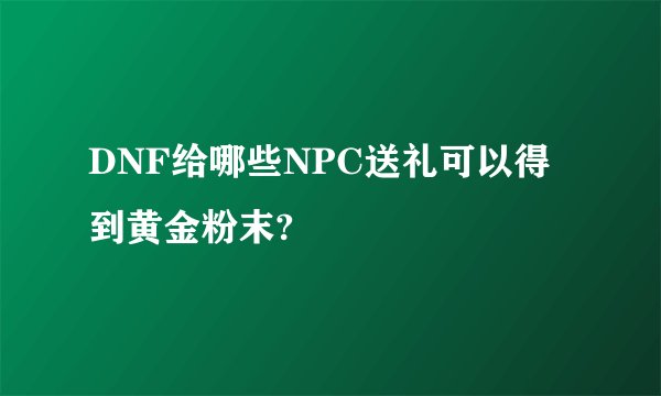 DNF给哪些NPC送礼可以得到黄金粉末?