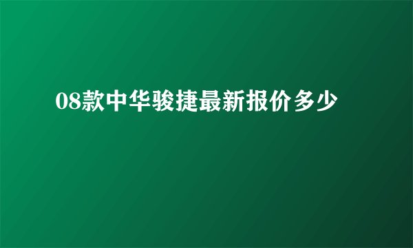 08款中华骏捷最新报价多少