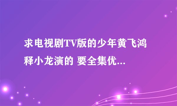 求电视剧TV版的少年黄飞鸿  释小龙演的 要全集优酷的网址发给我