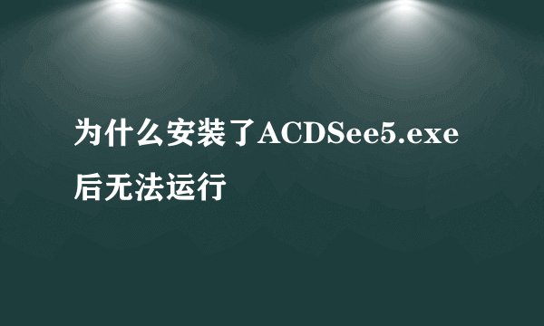 为什么安装了ACDSee5.exe后无法运行