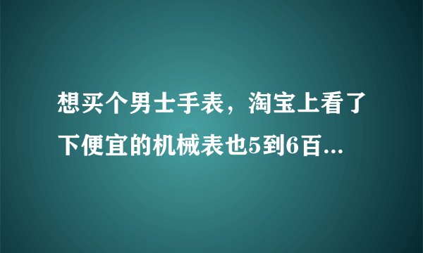 想买个男士手表，淘宝上看了下便宜的机械表也5到6百多，不知道双十一那天买能够便宜多少？？？？谁知道