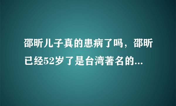 邵昕儿子真的患病了吗,邵昕已经52岁了是台湾著名的主持人与演员