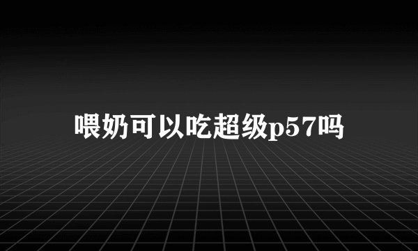 喂奶可以吃超级p57吗