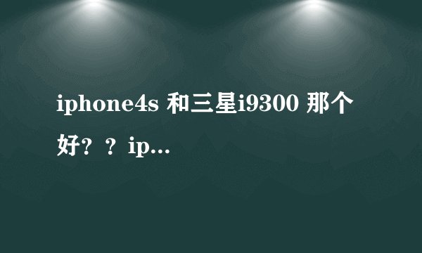 iphone4s 和三星i9300 那个好？？iphone4s几核？三星i9*300几核？哪个电量多？
