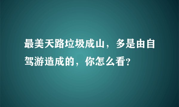 最美天路垃圾成山，多是由自驾游造成的，你怎么看？