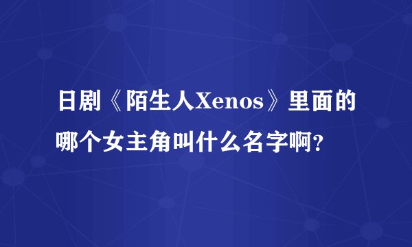 日剧《陌生人Xenos》里面的哪个女主角叫什么名字啊？