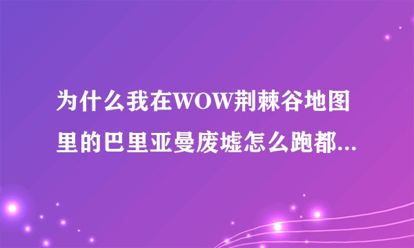为什么我在WOW荆棘谷地图里的巴里亚曼废墟怎么跑都开不起来 为了成就