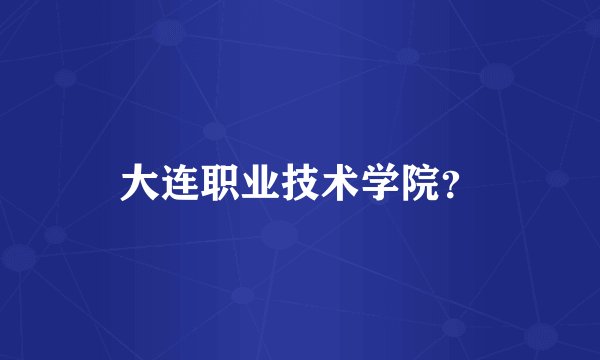 大连职业技术学院？