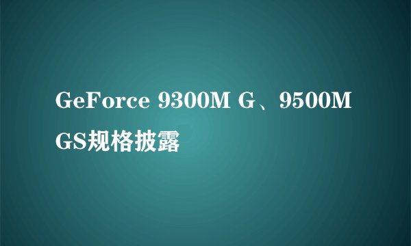 GeForce 9300M G、9500M GS规格披露