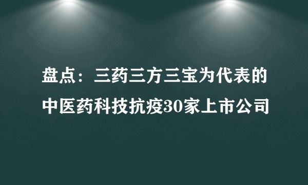 盘点：三药三方三宝为代表的中医药科技抗疫30家上市公司