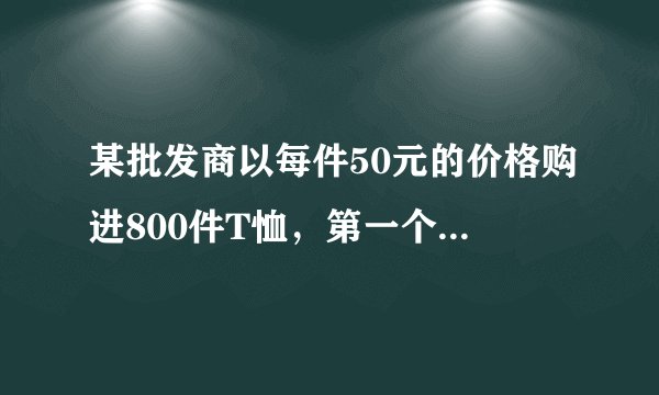 某批发商以每件50元的价格购进800件T恤，第一个月以单价80元销售，售出了200件；第二个月如果单价不变，