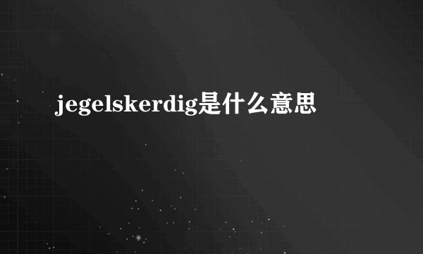 jegelskerdig是什么意思