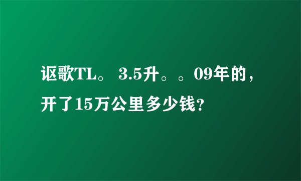 讴歌TL。 3.5升。。09年的，开了15万公里多少钱？