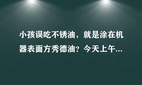 小孩误吃不锈油，就是涂在机器表面方秀德油？今天上午...