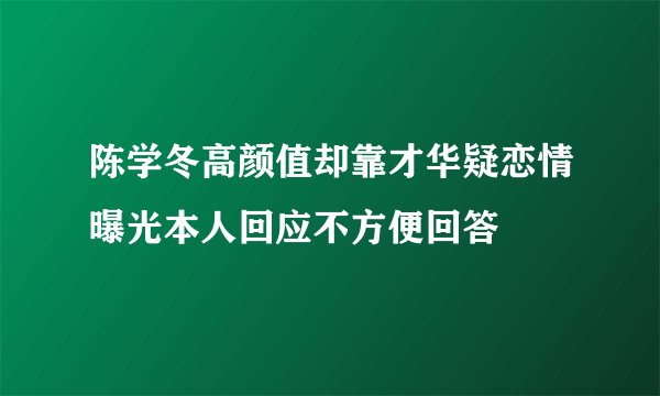 陈学冬高颜值却靠才华疑恋情曝光本人回应不方便回答