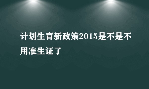 计划生育新政策2015是不是不用准生证了