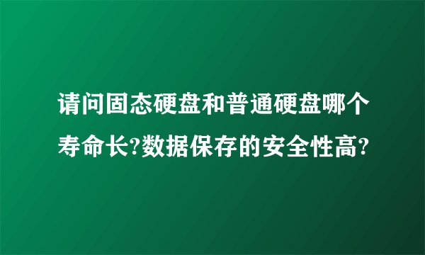 请问固态硬盘和普通硬盘哪个寿命长?数据保存的安全性高?