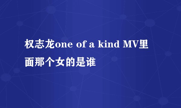 权志龙one of a kind MV里面那个女的是谁