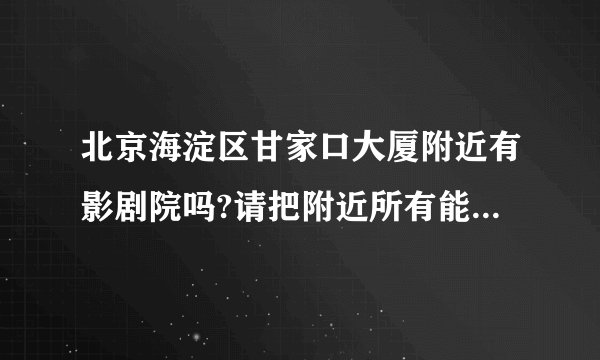 北京海淀区甘家口大厦附近有影剧院吗?请把附近所有能看电影,戏剧等表演的剧场给收集一份,越详细越好,谢了