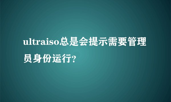 ultraiso总是会提示需要管理员身份运行？