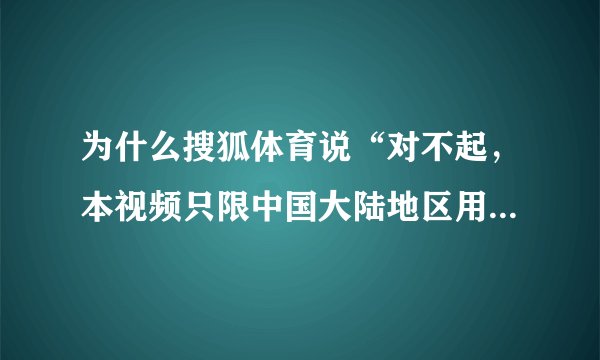 为什么搜狐体育说“对不起，本视频只限中国大陆地区用户观看”