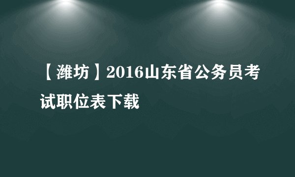 【潍坊】2016山东省公务员考试职位表下载