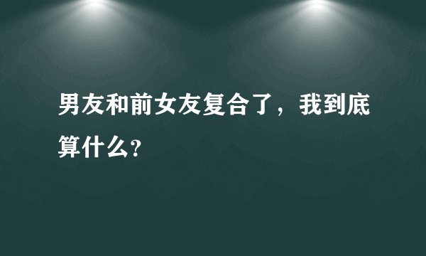 男友和前女友复合了，我到底算什么？