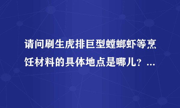 请问刷生虎排巨型螳螂虾等烹饪材料的具体地点是哪儿？最好是很具体的地点