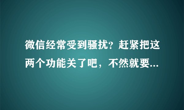 微信经常受到骚扰？赶紧把这两个功能关了吧，不然就要吃大亏！