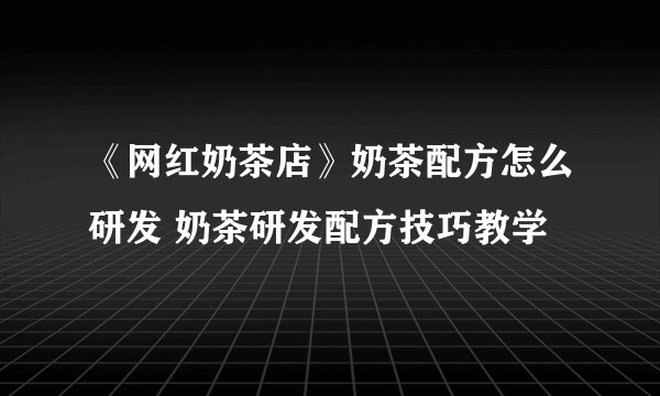 《网红奶茶店》奶茶配方怎么研发 奶茶研发配方技巧教学