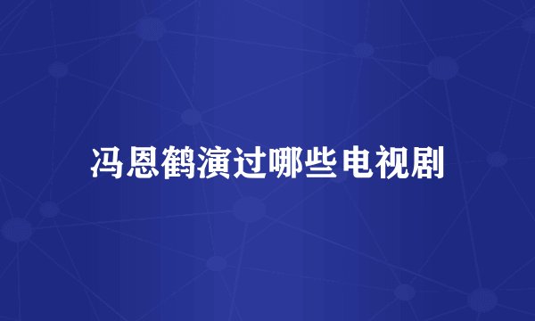 冯恩鹤演过哪些电视剧