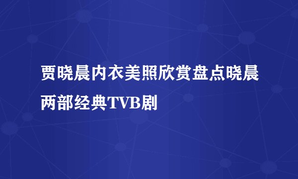 贾晓晨内衣美照欣赏盘点晓晨两部经典TVB剧