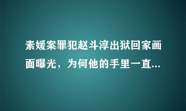 素媛案罪犯赵斗淳出狱回家画面曝光，为何他的手里一直握一个橘子？