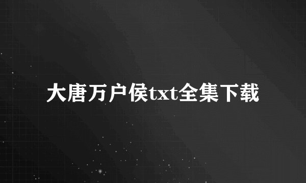 大唐万户侯txt全集下载