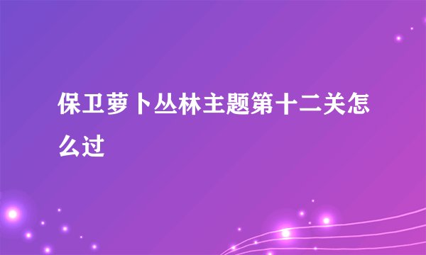 保卫萝卜丛林主题第十二关怎么过