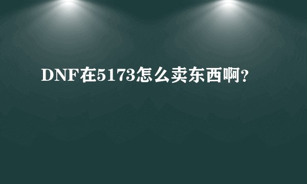 DNF在5173怎么卖东西啊？